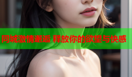同城激情邂逅 释放你的欲望与快感