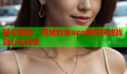 轻松邂逅：同城约会app助你快速找到心仪对象