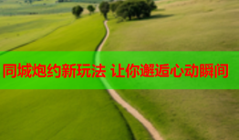 同城炮约新玩法 让你邂逅心动瞬间