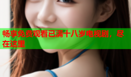 畅享免费观看已满十八岁电视剧，尽在这里