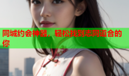 同城约会神器，轻松找到志同道合的你