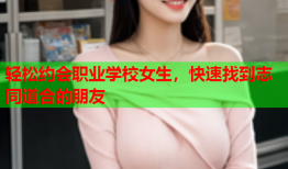 轻松约会职业学校女生，快速找到志同道合的朋友