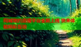 同城炮约直播平台全新上线 快来体验精彩互动