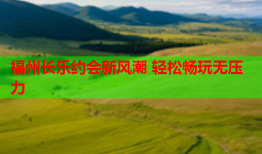 福州长乐约会新风潮 轻松畅玩无压力