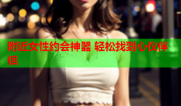 附近女性约会神器 轻松找到心仪伴侣