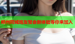 郑州同城炮友聚会新体验等你来加入