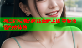 梅县同城炮约网站全新上线 享受激情约会体验