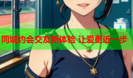 同城约会交友新体验 让爱更近一步