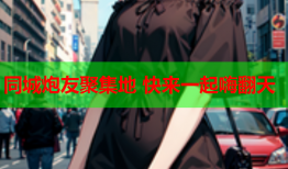 同城炮友聚集地 快来一起嗨翻天