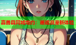 嘉善县同城炮约：邂逅浪漫新体验