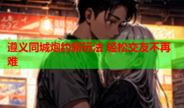 遵义同城炮约新玩法 轻松交友不再难