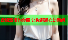 盘锦激情约会圈 让你邂逅心动瞬间