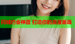 同城约会神器 打造你的浪漫邂逅