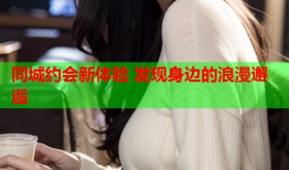 同城约会新体验 发现身边的浪漫邂逅