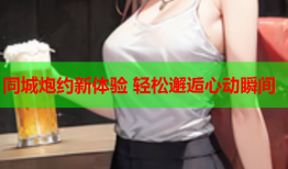同城炮约新体验 轻松邂逅心动瞬间