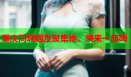 重庆同城炮友聚集地，快来一起嗨