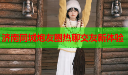济南同城炮友圈热聊交友新体验
