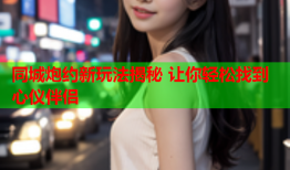 同城炮约新玩法揭秘 让你轻松找到心仪伴侣