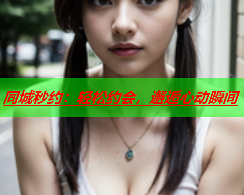 同城秒约：轻松约会，邂逅心动瞬间