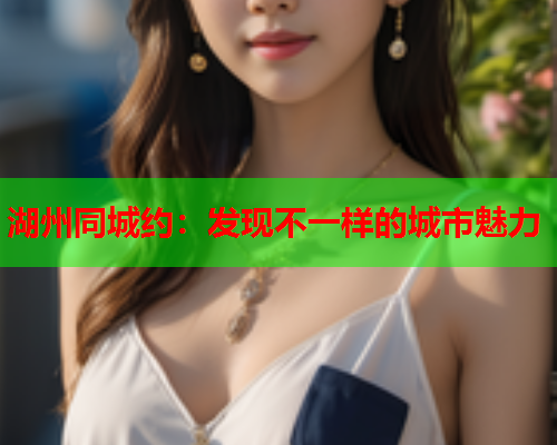 湖州同城约：发现不一样的城市魅力