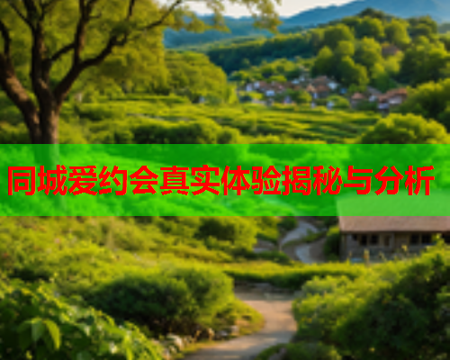 同城爱约会真实体验揭秘与分析