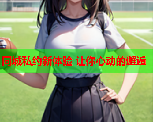 同城私约新体验 让你心动的邂逅
