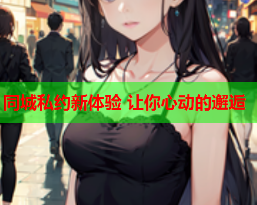 同城私约新体验 让你心动的邂逅