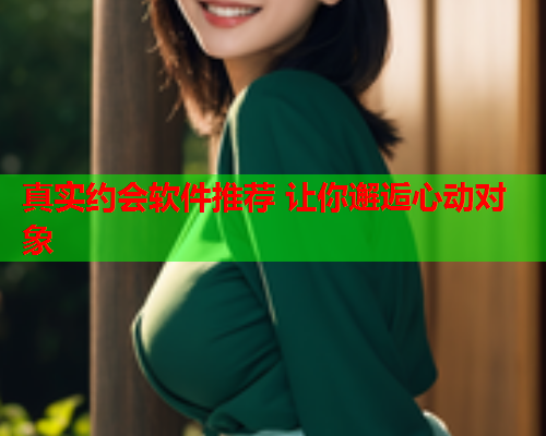 真实约会软件推荐 让你邂逅心动对象