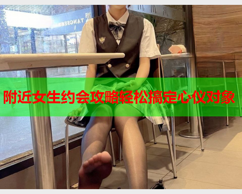 附近女生约会攻略轻松搞定心仪对象