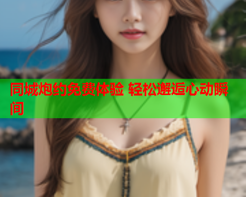 同城炮约免费体验 轻松邂逅心动瞬间