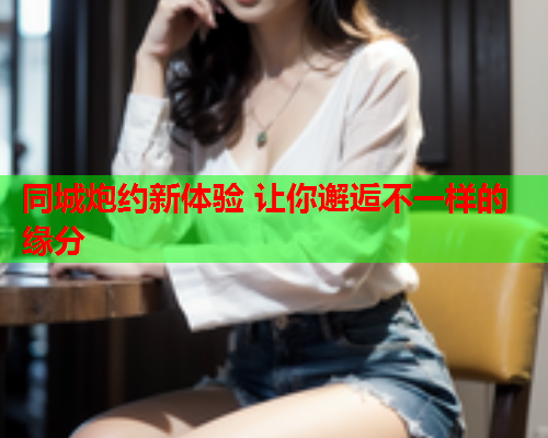 同城炮约新体验 让你邂逅不一样的缘分