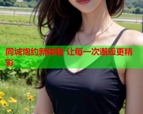 同城炮约新体验 让每一次邂逅更精彩