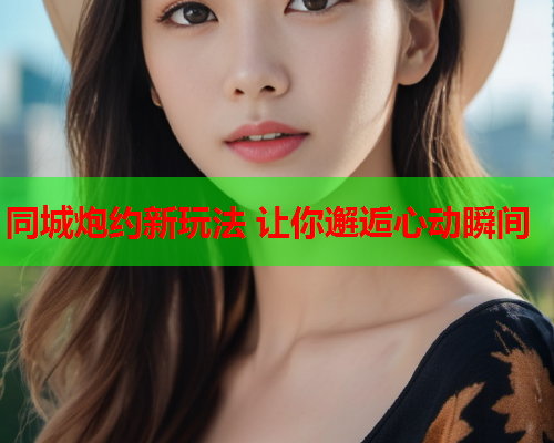 同城炮约新玩法 让你邂逅心动瞬间