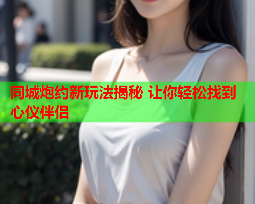 同城炮约新玩法揭秘 让你轻松找到心仪伴侣