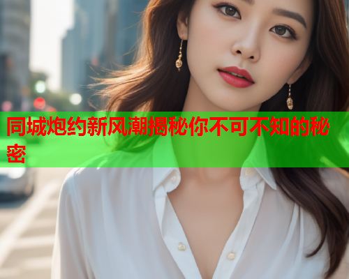 同城炮约新风潮揭秘你不可不知的秘密