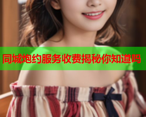 同城炮约服务收费揭秘你知道吗
