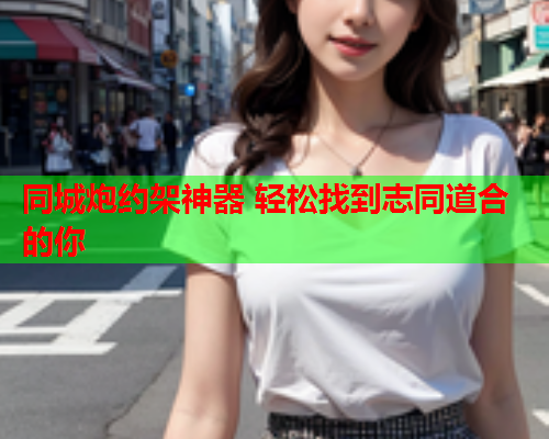 同城炮约架神器 轻松找到志同道合的你