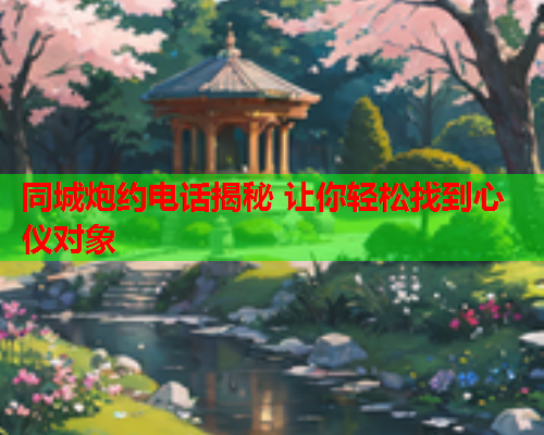 同城炮约电话揭秘 让你轻松找到心仪对象