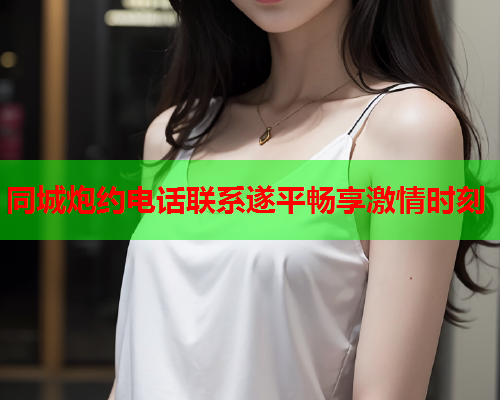 同城炮约电话联系遂平畅享激情时刻