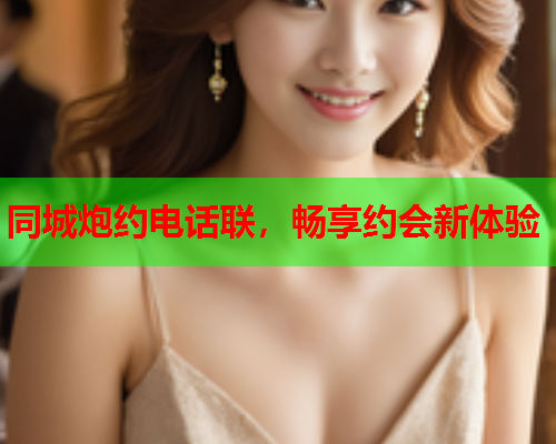 同城炮约电话联，畅享约会新体验