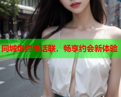 同城炮约电话联，畅享约会新体验