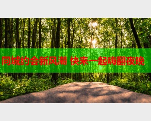 同城约会新风潮 快来一起嗨翻夜晚