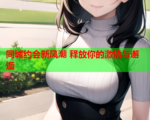 同城约会新风潮 释放你的激情与邂逅