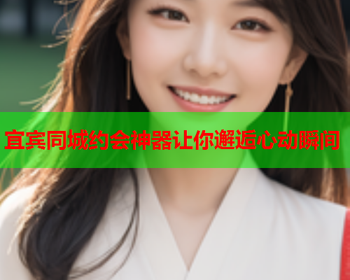 宜宾同城约会神器让你邂逅心动瞬间