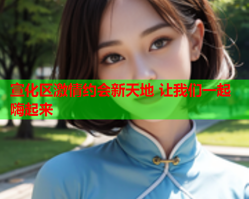 宣化区激情约会新天地 让我们一起嗨起来