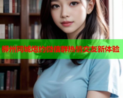柳州同城炮约微信群热情交友新体验
