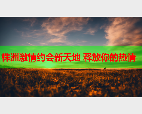 株洲激情约会新天地 释放你的热情