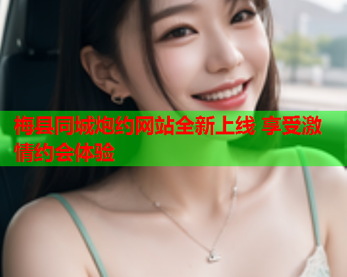 梅县同城炮约网站全新上线 享受激情约会体验