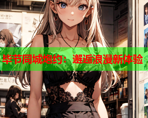 毕节同城炮约：邂逅浪漫新体验