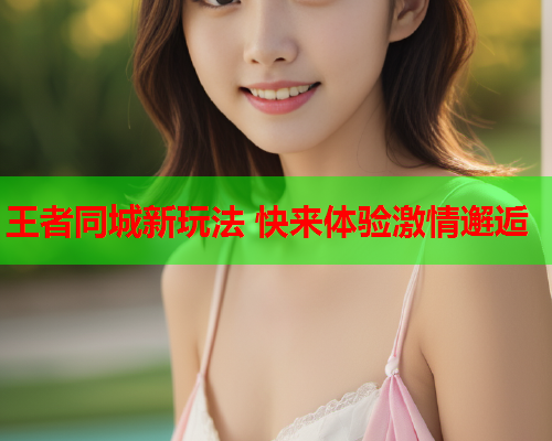 王者同城新玩法 快来体验激情邂逅